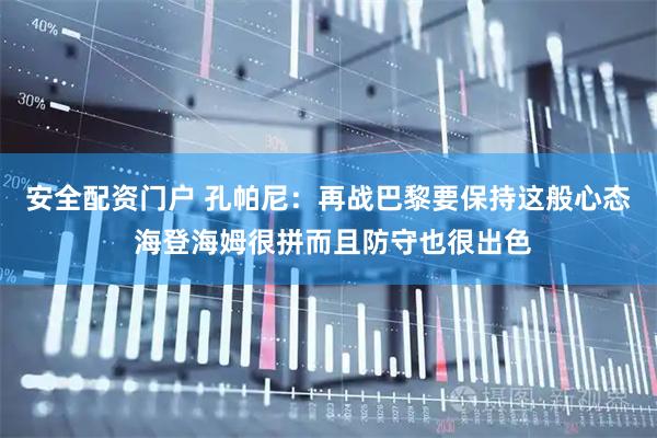 安全配资门户 孔帕尼：再战巴黎要保持这般心态 海登海姆很拼而且防守也很出色
