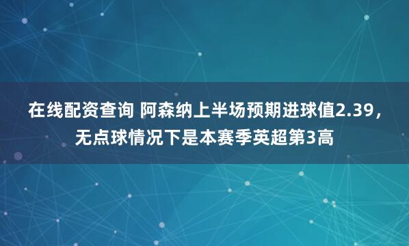 在线配资查询 阿森纳上半场预期进球值2.39，无点球情况下是本赛季英超第3高