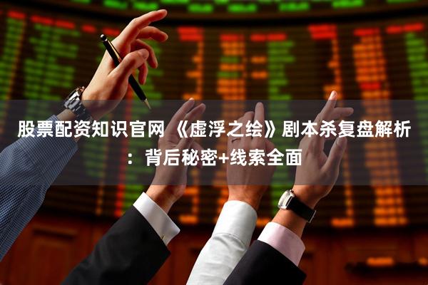 股票配资知识官网 《虚浮之绘》剧本杀复盘解析：背后秘密+线索全面