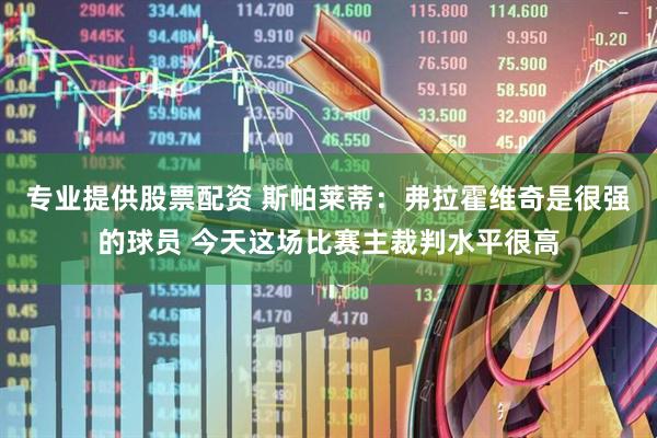 专业提供股票配资 斯帕莱蒂：弗拉霍维奇是很强的球员 今天这场比赛主裁判水平很高