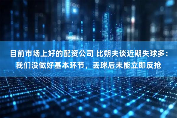 目前市场上好的配资公司 比朔夫谈近期失球多：我们没做好基本环节，丢球后未能立即反抢