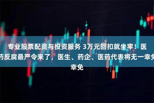 专业股票配资与投资服务 3万元回扣就坐牢！医药反腐最严令来了，医生、药企、医药代表将无一幸免