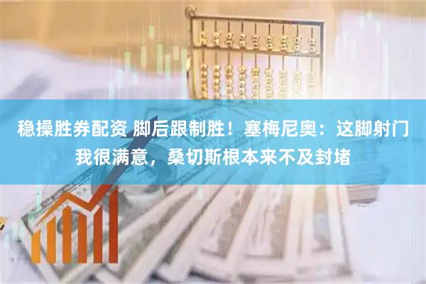 稳操胜券配资 脚后跟制胜！塞梅尼奥：这脚射门我很满意，桑切斯根本来不及封堵