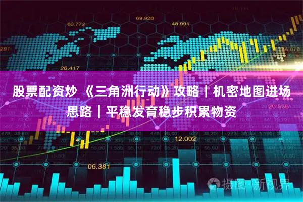 股票配资炒 《三角洲行动》攻略｜机密地图进场思路｜平稳发育稳步积累物资