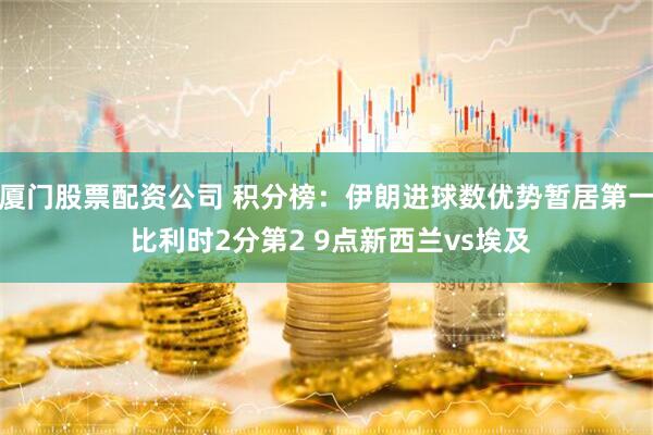 厦门股票配资公司 积分榜：伊朗进球数优势暂居第一 比利时2分第2 9点新西兰vs埃及