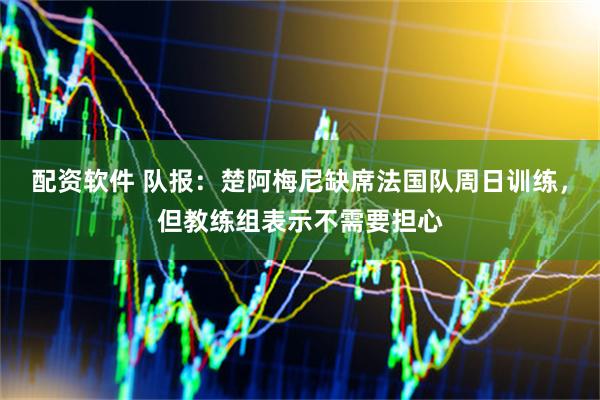 配资软件 队报：楚阿梅尼缺席法国队周日训练，但教练组表示不需要担心