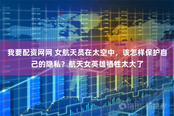 我要配资网网 女航天员在太空中，该怎样保护自己的隐私？航天女英雄牺牲太大了