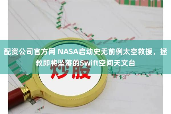 配资公司官方网 NASA启动史无前例太空救援，拯救即将坠落的Swift空间天文台