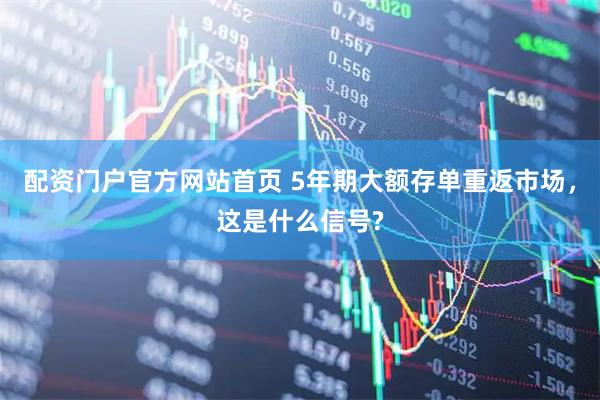 配资门户官方网站首页 5年期大额存单重返市场，这是什么信号?