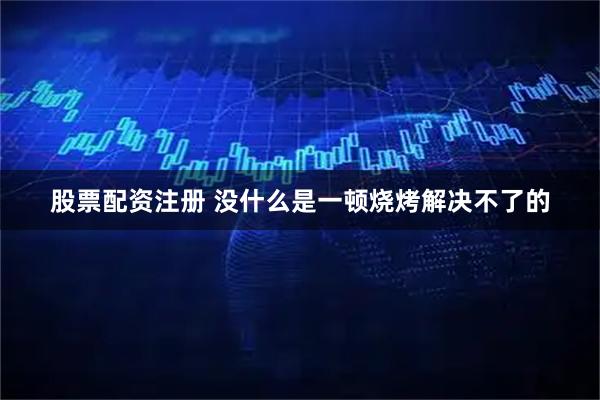 股票配资注册 没什么是一顿烧烤解决不了的