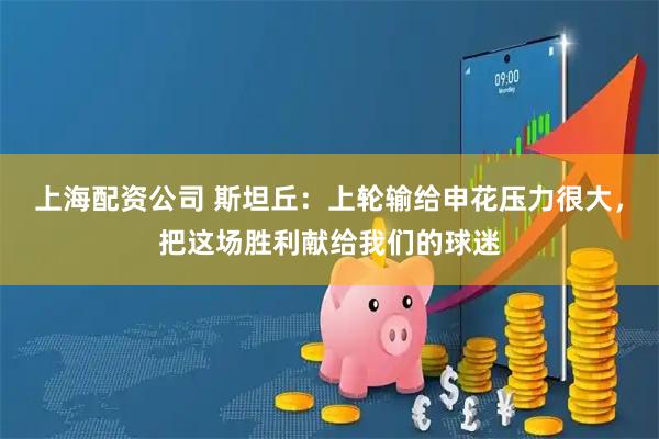 上海配资公司 斯坦丘：上轮输给申花压力很大，把这场胜利献给我们的球迷