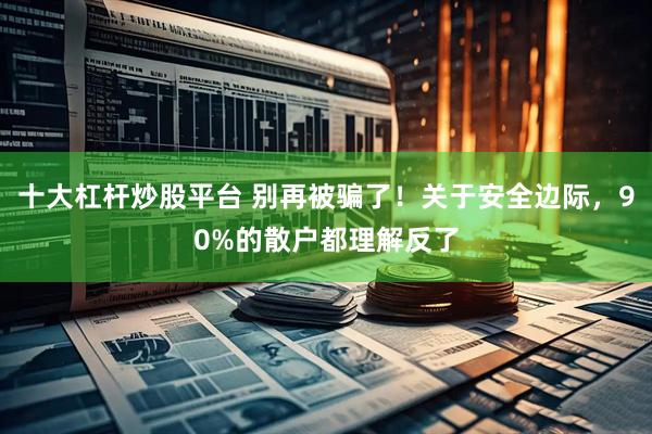 十大杠杆炒股平台 别再被骗了！关于安全边际，90%的散户都理解反了
