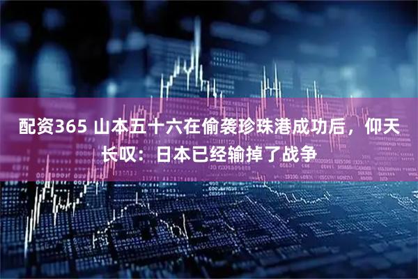 配资365 山本五十六在偷袭珍珠港成功后，仰天长叹：日本已经输掉了战争