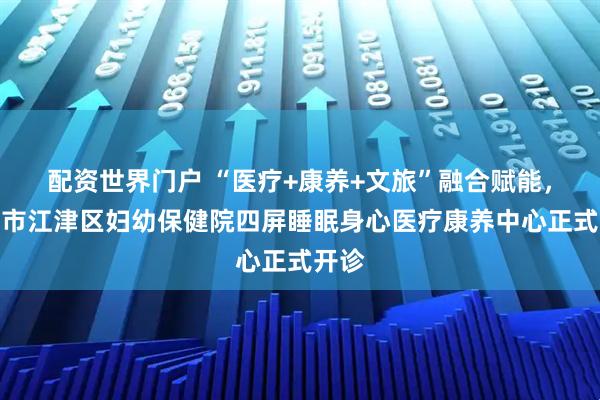 配资世界门户 “医疗+康养+文旅”融合赋能，重庆市江津区妇幼保健院四屏睡眠身心医疗康养中心正式开诊