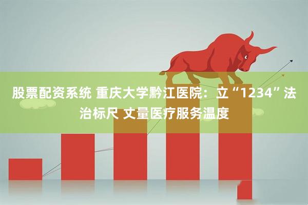 股票配资系统 重庆大学黔江医院：立“1234”法治标尺 丈量医疗服务温度