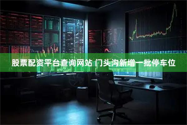 股票配资平台查询网站 门头沟新增一批停车位