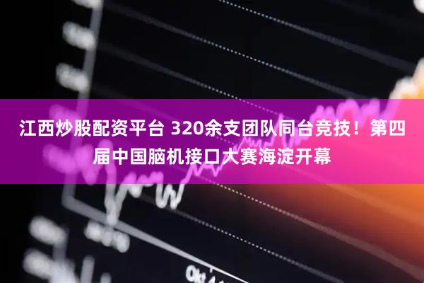 江西炒股配资平台 320余支团队同台竞技！第四届中国脑机接口大赛海淀开幕