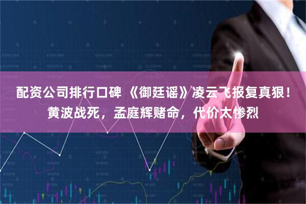 配资公司排行口碑 《御廷谣》凌云飞报复真狠！黄波战死，孟庭辉赌命，代价太惨烈