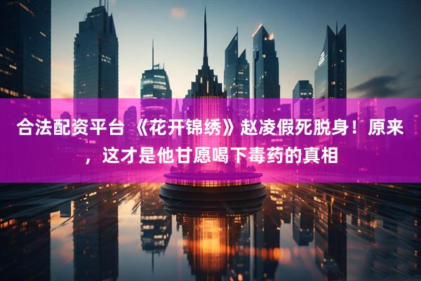 合法配资平台 《花开锦绣》赵凌假死脱身！原来，这才是他甘愿喝下毒药的真相