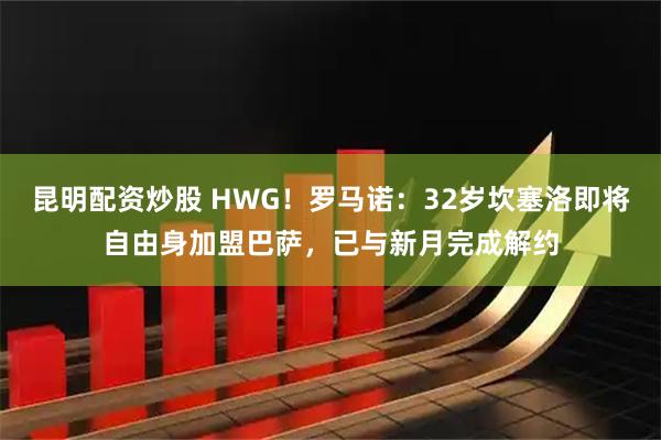 昆明配资炒股 HWG！罗马诺：32岁坎塞洛即将自由身加盟巴萨，已与新月完成解约