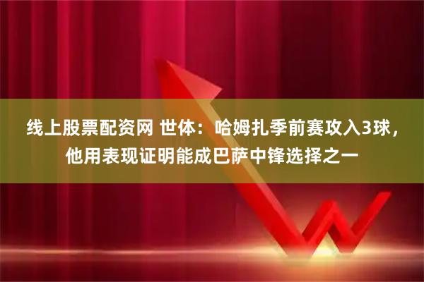 线上股票配资网 世体：哈姆扎季前赛攻入3球，他用表现证明能成巴萨中锋选择之一