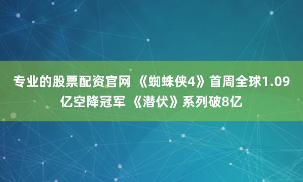 专业的股票配资官网 《蜘蛛侠4》首周全球1.09亿空降冠军 《潜伏》系列破8亿